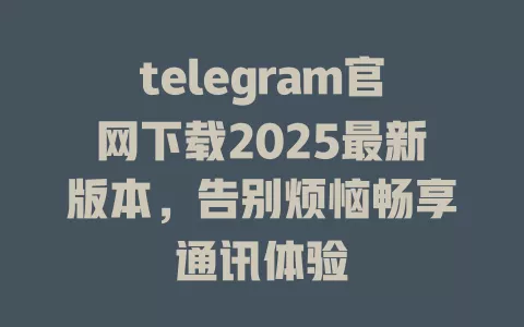 telegram官网下载2025最新版本,告别烦恼畅享通讯体验 一