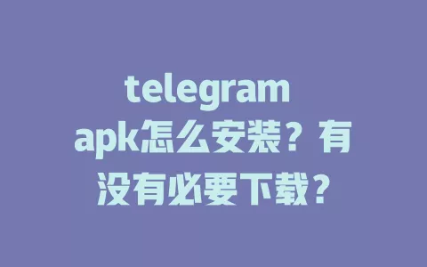 telegram apk怎么安装?有没有必要下载? 一