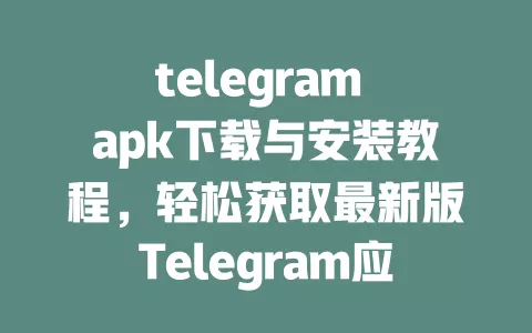 telegram apk下载与安装教程,轻松获取最新版Telegram应用 一