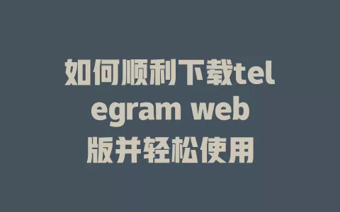 如何顺利下载telegram web版并轻松使用 一
