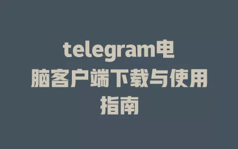 telegram电脑客户端下载与使用指南 一