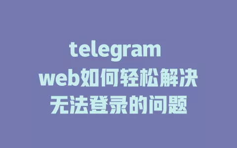 telegram web如何轻松解决无法登录的问题 一