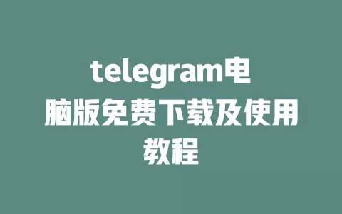 telegram电脑版免费下载及使用教程 一