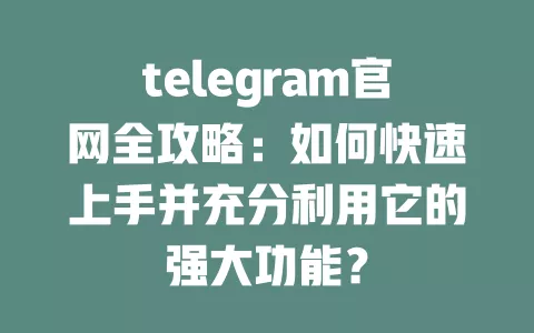 telegram官网全攻略:如何快速上手并充分利用它的强大功能? 一