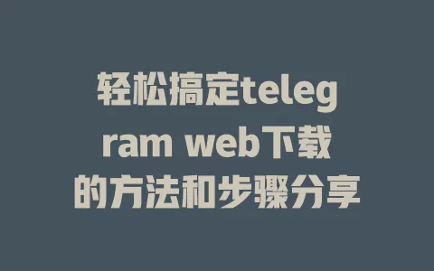 轻松搞定telegram web下载的方法和步骤分享 一